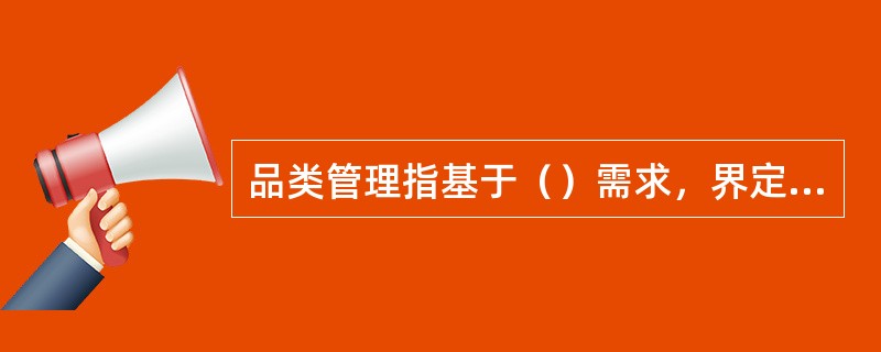 品类管理指基于（）需求，界定品类（），基于品类划分标准，确定品牌（）