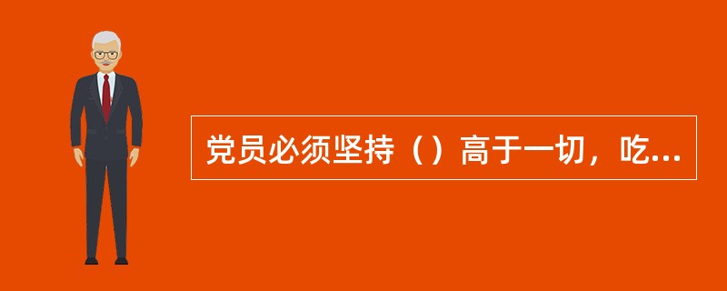 党员必须坚持（）高于一切，吃苦在前，享受在后，克己奉公，多做贡献。