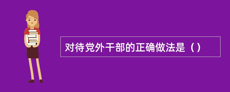 对待党外干部的正确做法是（）