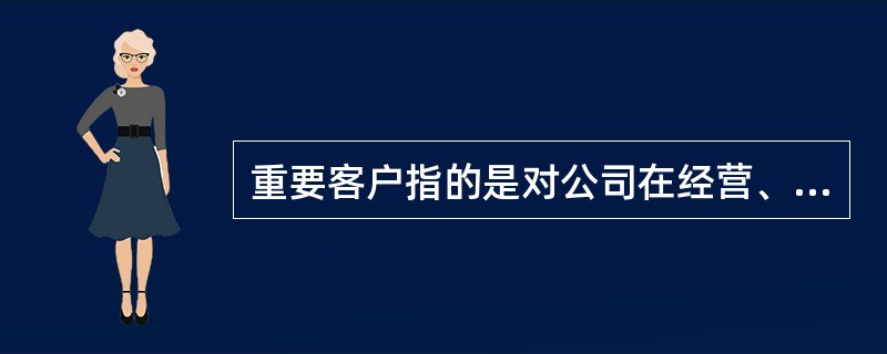 重要客户指的是对公司在经营、（）、（）上具有某单项或多项（）的零售客户，是除核心