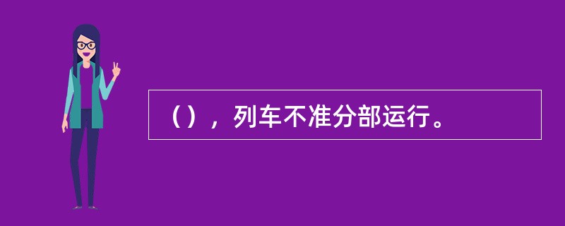 （），列车不准分部运行。