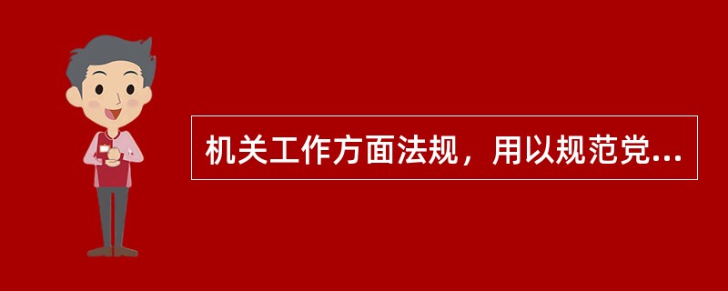 机关工作方面法规，用以规范党的机关运行和（）机制，主要包括规范党的各级机关公文办