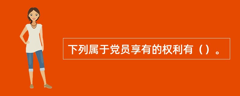 下列属于党员享有的权利有（）。