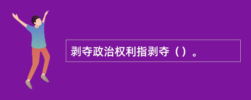 剥夺政治权利指剥夺（）。