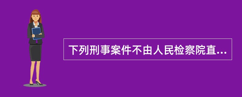下列刑事案件不由人民检察院直接受理的是（）。