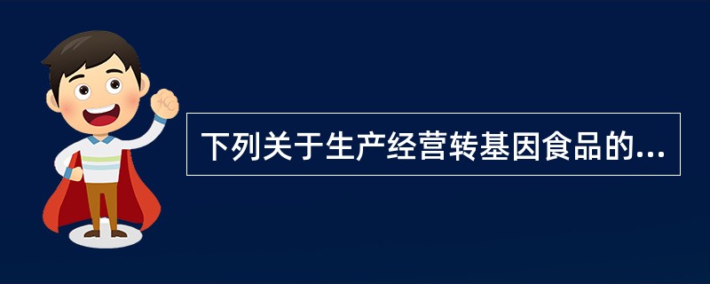 下列关于生产经营转基因食品的说法不正确的一项是（）。