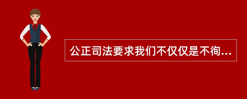 公正司法要求我们不仅仅是不徇私情，更重要的是要（）。