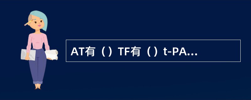 AT有（）TF有（）t-PA有（）维生素K有（）肝素有（）蛋白C有（）蛋白S有（