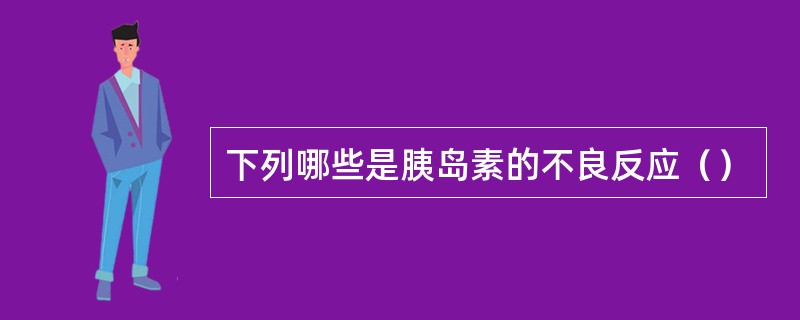 下列哪些是胰岛素的不良反应（）