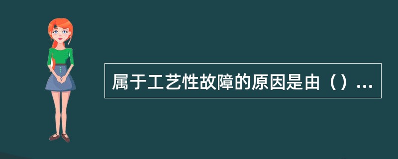 属于工艺性故障的原因是由（）引起的。