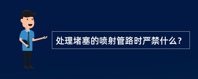 处理堵塞的喷射管路时严禁什么？