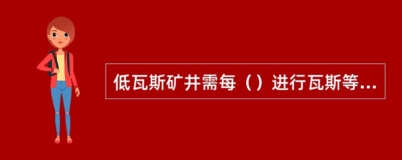 低瓦斯矿井需每（）进行瓦斯等级鉴定，鉴定结果报省级煤炭行业管理部门和省级煤矿安全