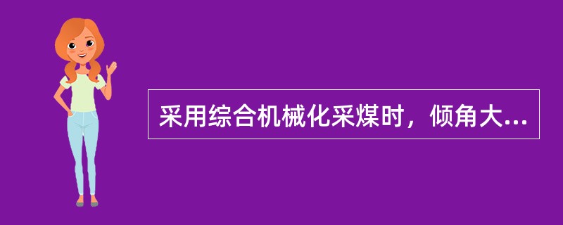 采用综合机械化采煤时，倾角大于（）时，必须有防止煤（矸）窜出刮板输送机伤人的措施