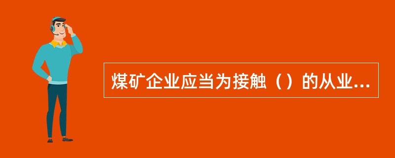 煤矿企业应当为接触（）的从业人员提供符合要求的（），并指导和督促其正确使用。