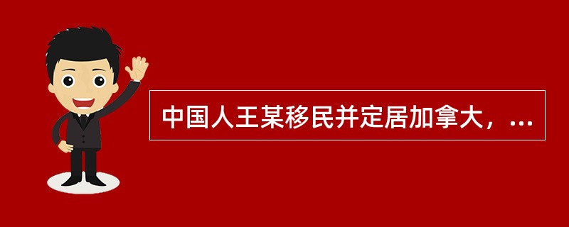 中国人王某移民并定居加拿大，后与加拿大一男子结婚并取得加拿大国籍，根据《国籍法》