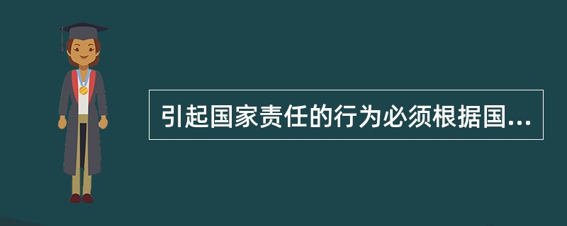 引起国家责任的行为必须根据国际法能够归因于国家，或说该行为是国际法上的国家行为。