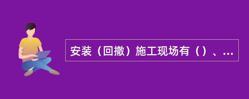 安装（回撤）施工现场有（）、通风系统图、避灾路线图，供电系统图、辅助设备布置图，