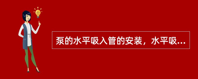 泵的水平吸入管的安装，水平吸入管向着泵的方向要有少许（）的坡度。