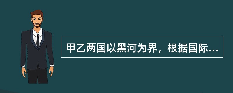 甲乙两国以黑河为界，根据国际法的一般规则，下列选项中不合一般国际法的是()