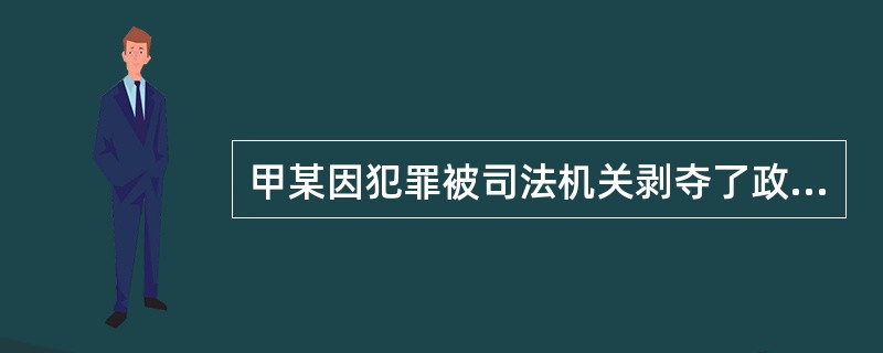 甲某因犯罪被司法机关剥夺了政治权利，根据现行宪法和法律的规定，下列表述中错误的是