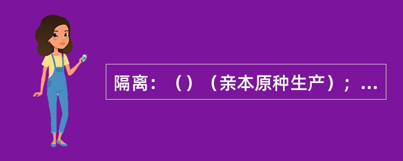 隔离：（）（亲本原种生产）；（）隔离、（）隔离、（）隔离、高秆作物隔离等（大田用