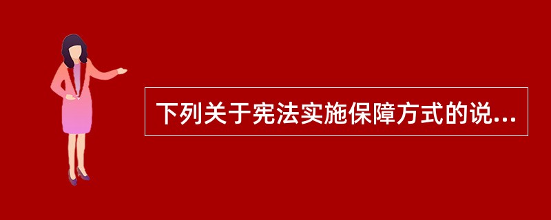 下列关于宪法实施保障方式的说法中，正确的是哪一或哪些选项？（）