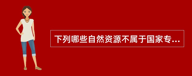 下列哪些自然资源不属于国家专属所有?