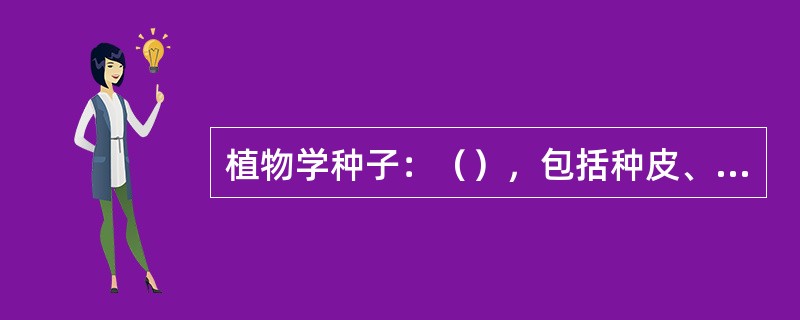植物学种子：（），包括种皮、胚、胚乳三个主要部分；农业上的种子：（）；种子法种子