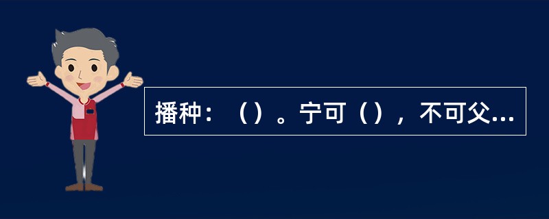 播种：（）。宁可（），不可父等母。制种田原则上是（）的。同期播种时，应（）。