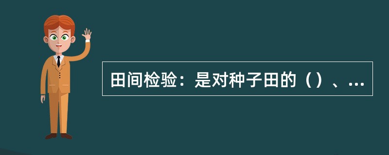 田间检验：是对种子田的（）、（）、（）等情况进行检查，判定种子田是否合格的活动。