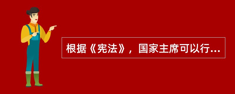 根据《宪法》，国家主席可以行使下列选项中的哪些职权？（）