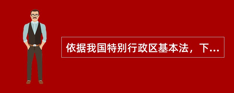 依据我国特别行政区基本法，下列哪些选项的表述是正确的?