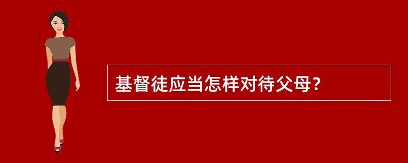 基督徒应当怎样对待父母？