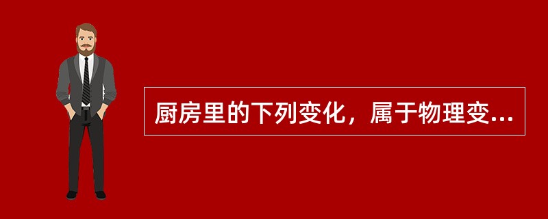 厨房里的下列变化，属于物理变化的是（）