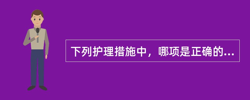 下列护理措施中，哪项是正确的（）