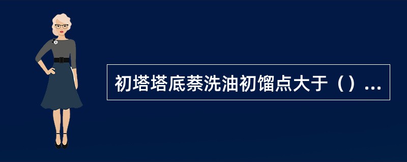 初塔塔底萘洗油初馏点大于（）℃。