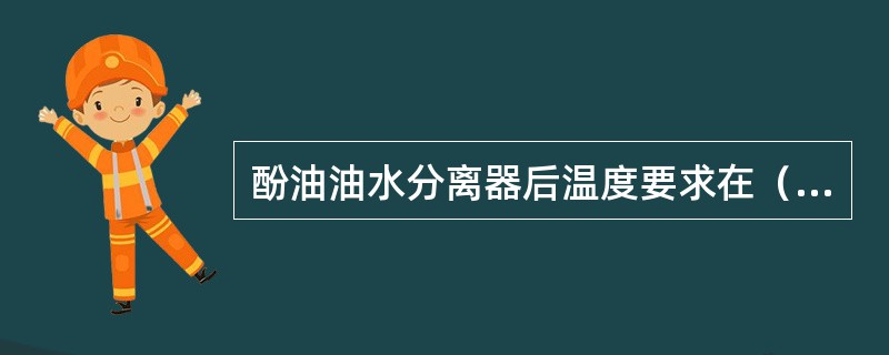 酚油油水分离器后温度要求在（）℃。