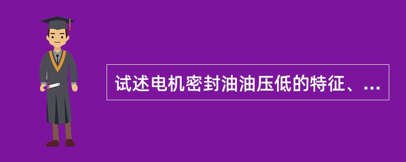 试述电机密封油油压低的特征、原因和处理方法？