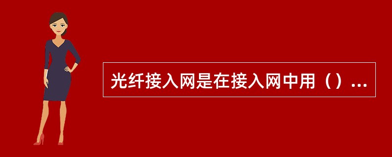 光纤接入网是在接入网中用（）作为主要传输媒介来实现（）传递的网络形式。