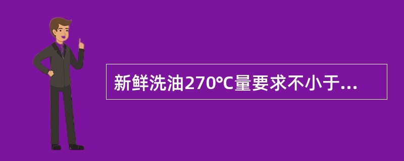 新鲜洗油270℃量要求不小于（）%。