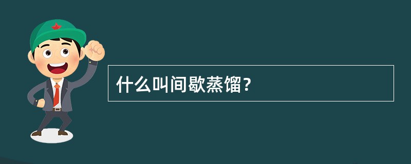 什么叫间歇蒸馏？