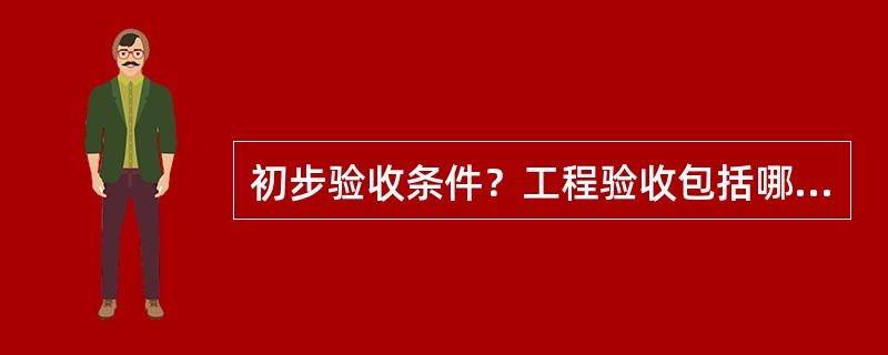 初步验收条件？工程验收包括哪些？