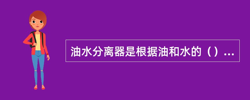 油水分离器是根据油和水的（）不同而进行分离的。