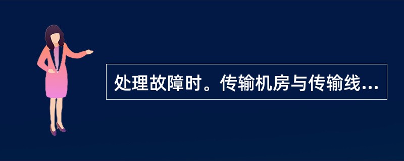 处理故障时。传输机房与传输线路部门之间，传输机房人员为业务领导。