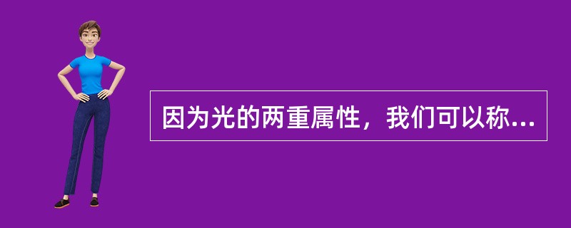 因为光的两重属性，我们可以称其为（），也可称其为（）。