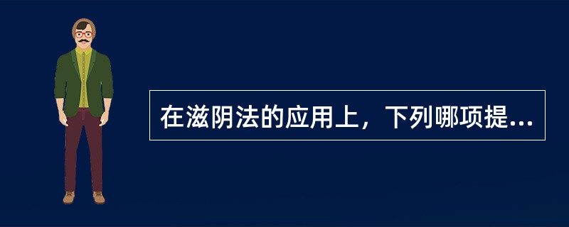 在滋阴法的应用上，下列哪项提法是错误的（）