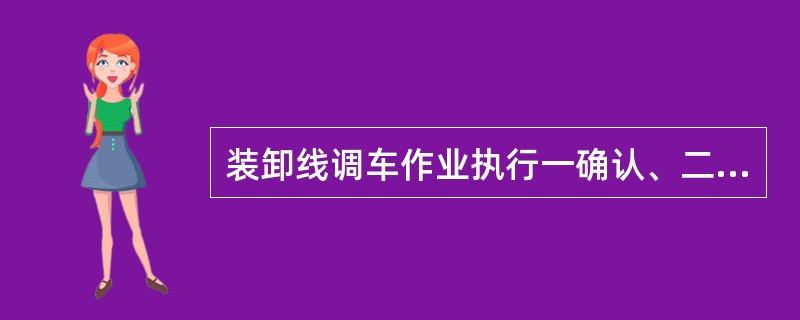 装卸线调车作业执行一确认、二必须、（）制度，电铲装车作业时禁止动车。