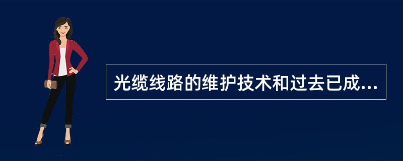 光缆线路的维护技术和过去已成熟的电缆线路的维护技术（）。