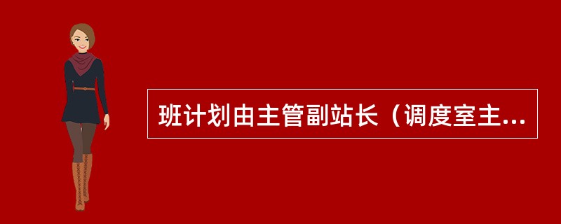 班计划由主管副站长（调度室主任或运转主任）（）编制。