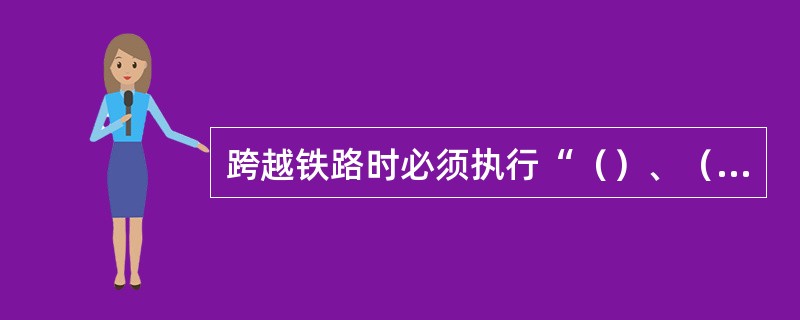 跨越铁路时必须执行“（）、（）、（）”的规定，时刻注意移动的机车车辆。